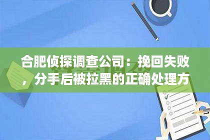 合肥侦探调查公司：挽回失败，分手后被拉黑的正确处理方式