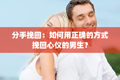 分手挽回：如何用正确的方式挽回心仪的男生？