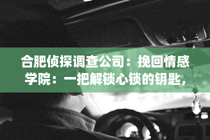 合肥侦探调查公司：挽回情感学院：一把解锁心锁的钥匙，靠谱与否，一试便知！