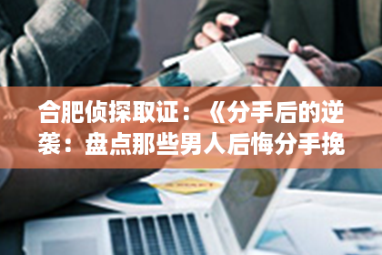 合肥侦探取证：《分手后的逆袭：盘点那些男人后悔分手挽回的电视剧，教你如何重拾爱情》