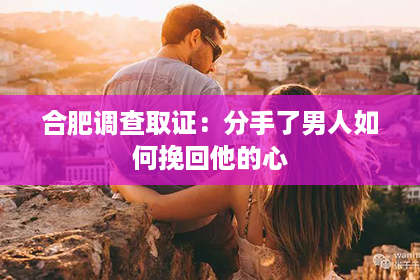 合肥调查取证：分手了男人如何挽回他的心