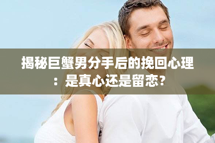 揭秘巨蟹男分手后的挽回心理：是真心还是留恋？