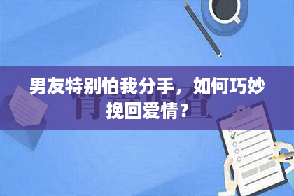 男友特别怕我分手，如何巧妙挽回爱情？