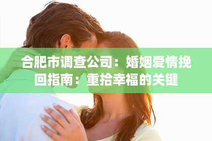 合肥市调查公司：婚姻爱情挽回指南：重拾幸福的关键