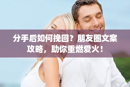 分手后如何挽回？朋友圈文案攻略，助你重燃爱火！