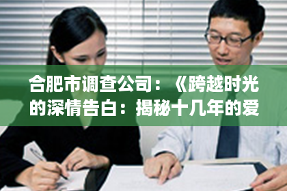 合肥市调查公司：《跨越时光的深情告白：揭秘十几年的爱情能否挽回的秘密！》