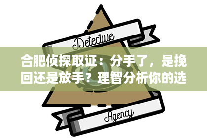 合肥侦探取证：分手了，是挽回还是放手？理智分析你的选择