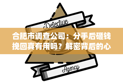 合肥市调查公司：分手后砸钱挽回真有用吗？解密背后的心理与策略