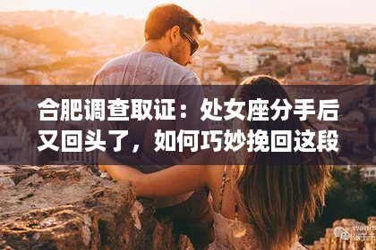 合肥调查取证：处女座分手后又回头了，如何巧妙挽回这段感情？