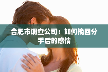 合肥市调查公司：如何挽回分手后的感情