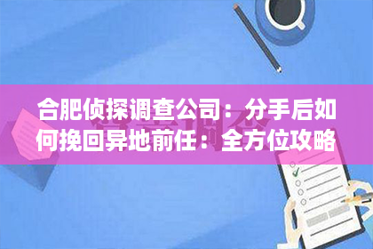 合肥侦探调查公司：分手后如何挽回异地前任：全方位攻略助你重燃爱火