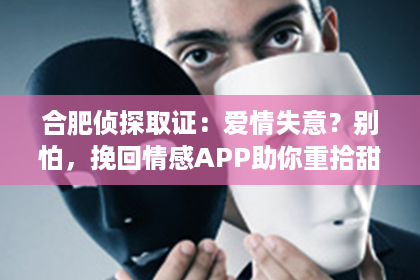 合肥侦探取证：爱情失意？别怕，挽回情感APP助你重拾甜蜜！