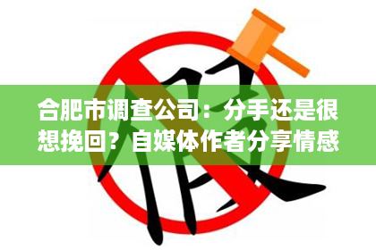 合肥市调查公司：分手还是很想挽回？自媒体作者分享情感故事