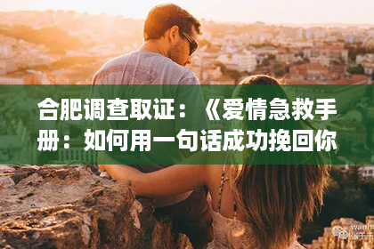 合肥调查取证：《爱情急救手册：如何用一句话成功挽回你的挚爱？》