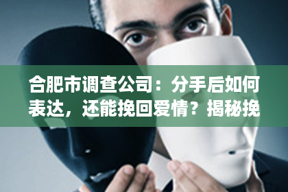 合肥市调查公司：分手后如何表达，还能挽回爱情？揭秘挽回爱情的秘密武器！