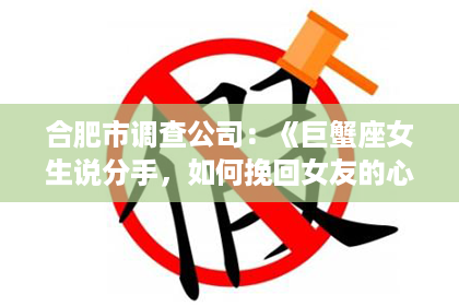 合肥市调查公司：《巨蟹座女生说分手，如何挽回女友的心？揭秘巨蟹座女生的内心世界！》