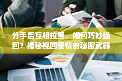 分手后互相拉黑，如何巧妙挽回？揭秘挽回爱情的秘密武器！