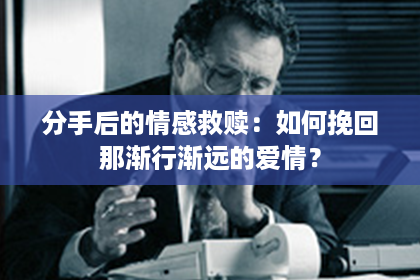 分手后的情感救赎：如何挽回那渐行渐远的爱情？