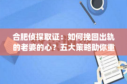 合肥侦探取证：如何挽回出轨的老婆的心？五大策略助你重拾家庭幸福