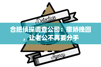 合肥侦探调查公司：撒娇挽回，让老公不再要分手