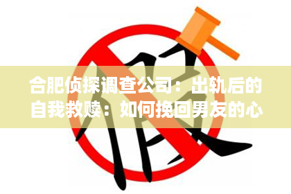 合肥侦探调查公司：出轨后的自我救赎：如何挽回男友的心，重拾爱情？