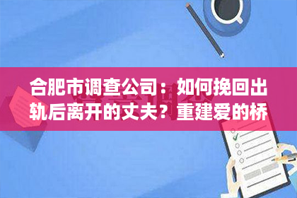 合肥市调查公司：如何挽回出轨后离开的丈夫？重建爱的桥梁