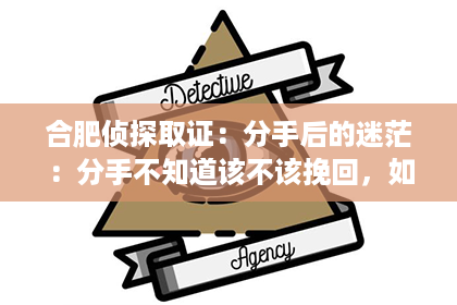 合肥侦探取证：分手后的迷茫：分手不知道该不该挽回，如何做出明智的选择？