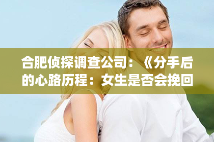 合肥侦探调查公司：《分手后的心路历程：女生是否会挽回？揭秘挽回背后的心理真相！》