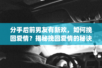 分手后前男友有新欢，如何挽回爱情？揭秘挽回爱情的秘诀！