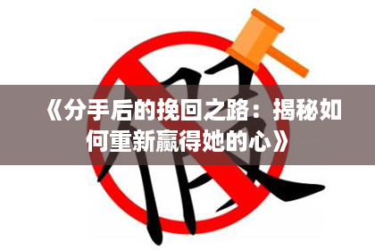 《分手后的挽回之路：揭秘如何重新赢得她的心》