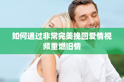 如何通过非常完美挽回爱情视频重燃旧情