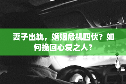 妻子出轨，婚姻危机四伏？如何挽回心爱之人？