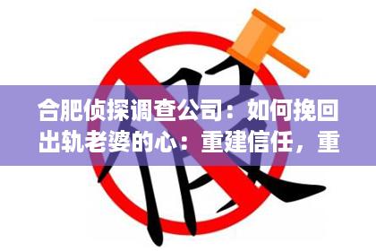 合肥侦探调查公司：如何挽回出轨老婆的心：重建信任，重燃爱火