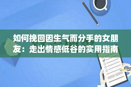 如何挽回因生气而分手的女朋友：走出情感低谷的实用指南