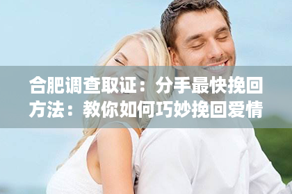 合肥调查取证：分手最快挽回方法：教你如何巧妙挽回爱情