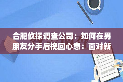 合肥侦探调查公司：如何在男朋友分手后挽回心意：面对新女友的策略与心态调整