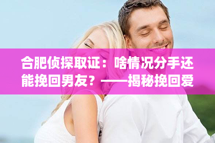 合肥侦探取证：啥情况分手还能挽回男友？——揭秘挽回爱情的秘诀