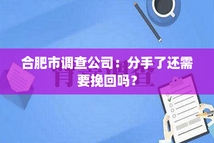 合肥市调查公司：分手了还需要挽回吗？