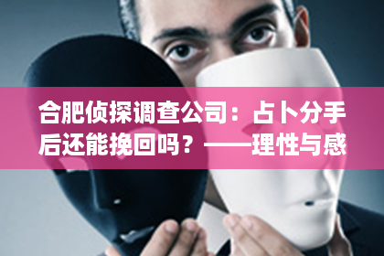 合肥侦探调查公司：占卜分手后还能挽回吗？——理性与感性的交织