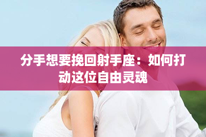 分手想要挽回射手座：如何打动这位自由灵魂