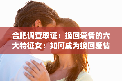 合肥调查取证：挽回爱情的六大特征女：如何成为挽回爱情的高手