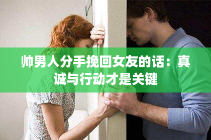 帅男人分手挽回女友的话：真诚与行动才是关键