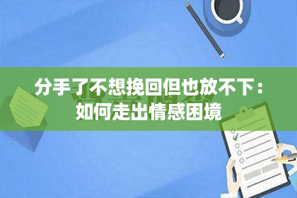 分手了不想挽回但也放不下：如何走出情感困境