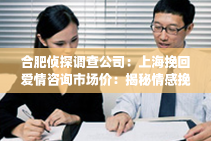 合肥侦探调查公司：上海挽回爱情咨询市场价：揭秘情感挽回的神秘面纱