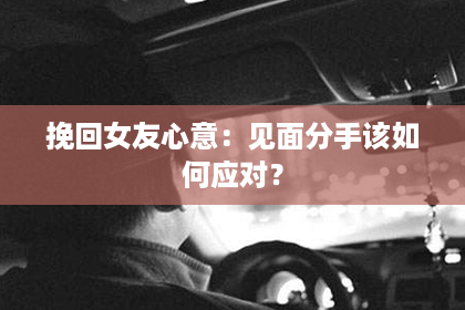 挽回女友心意：见面分手该如何应对？