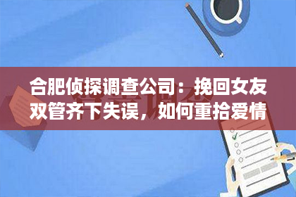 合肥侦探调查公司：挽回女友双管齐下失误，如何重拾爱情？