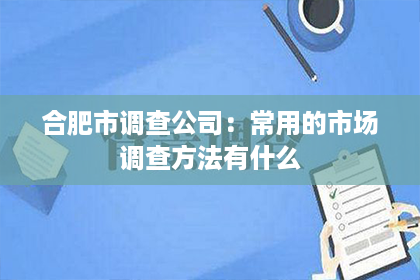 合肥市调查公司：常用的市场调查方法有什么