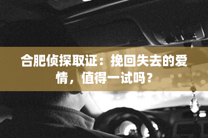 合肥侦探取证：挽回失去的爱情，值得一试吗？