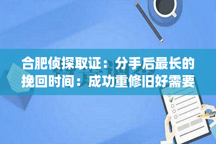 合肥侦探取证：分手后最长的挽回时间：成功重修旧好需要多久？