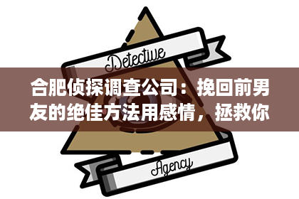 合肥侦探调查公司：挽回前男友的绝佳方法用感情，拯救你们的爱情！